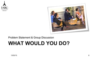 WHAT WOULD YOU DO?
Problem Statement & Group Discussion
13/02/15 8
 