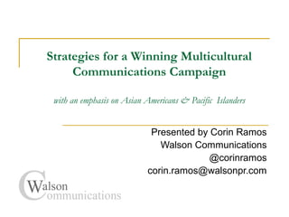 Strategies for a Winning Multicultural
Communications Campaign
with an emphasis on Asian Americans & Pacific Islanders
Presented by Corin Ramos
Walson Communications
@corinramos
corin.ramos@walsonpr.com
 