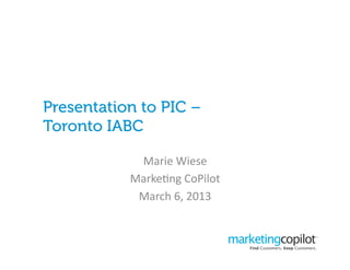 Presentation to PIC –
Toronto IABC

            Marie	
  Wiese	
  
           Marke*ng	
  CoPilot	
  
            March	
  6,	
  2013	
  
 