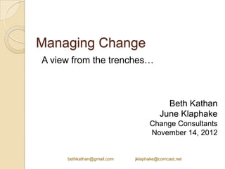 Managing Change
A view from the trenches…



                                         Beth Kathan
                                       June Klaphake
                                  Change Consultants
                                  November 14, 2012


     bethkathan@gmail.com   jklaphake@comcast,net
 
