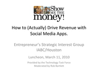 How to (Actually) Drive Revenue with Social Media Apps. Entrepreneur’s Strategic Interest Group IABC/Houston Luncheon, March 11, 2010 Provided by the Technology Task Force Moderated by Rob Bartlett 