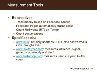 Measurement Tools<br />Be creative:<br />Track money raised on Facebook causes<br />Facebook Pages automatically tracks cl...