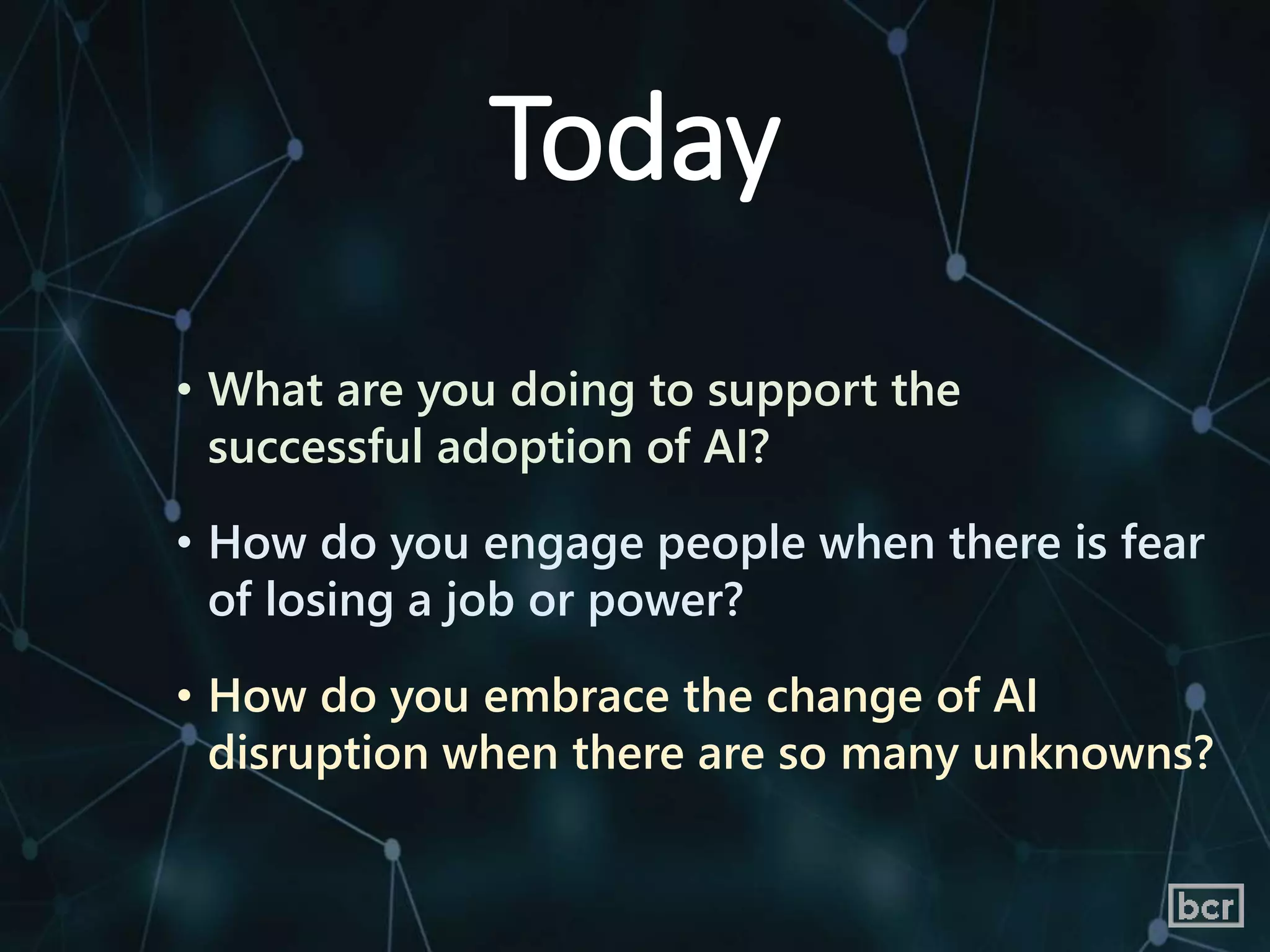 • What are you doing to support the
successful adoption of AI?
• How do you engage people when there is fear
of losing a job or power?
• How do you embrace the change of AI
disruption when there are so many unknowns?
Today
 