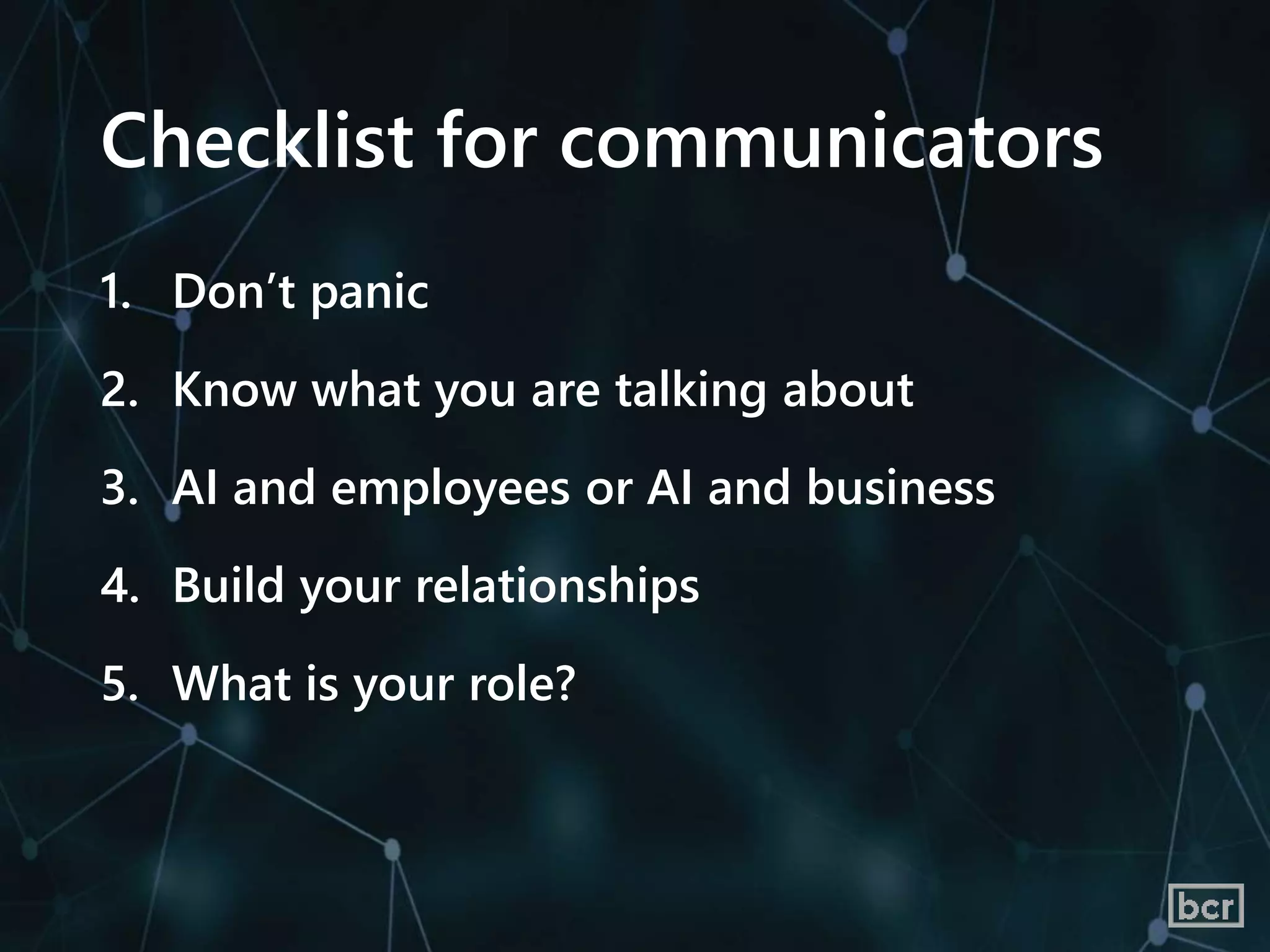 Checklist for communicators
1. Don’t panic
2. Know what you are talking about
3. AI and employees or AI and business
4. Build your relationships
5. What is your role?
 