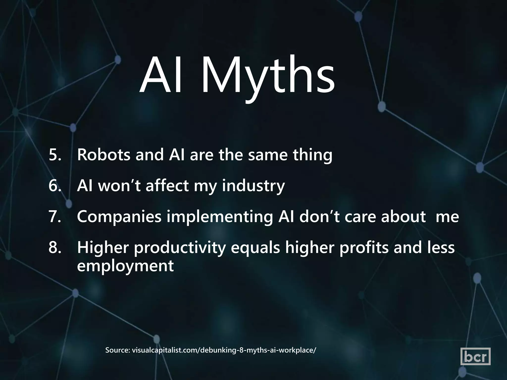 5. Robots and AI are the same thing
6. AI won’t affect my industry
7. Companies implementing AI don’t care about me
8. Higher productivity equals higher profits and less
employment
Source: visualcapitalist.com/debunking-8-myths-ai-workplace/
AI Myths
 
