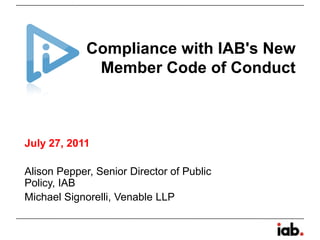 Compliance with IAB's New Member Code of Conduct July 27, 2011 Alison Pepper, Senior Director of Public Policy, IAB Michael Signorelli, Venable LLP  