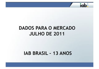 DADOS PARA O MERCADO
   JULHO DE 2011



 IAB BRASIL – 13 ANOS
 
