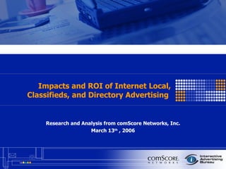 Impacts and ROI of Internet Local, Classifieds, and Directory Advertising  Research and Analysis from comScore Networks, Inc. March 13 th  , 2006 