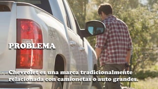 PROBLEMA


Chevrolet es una marca tradicionalmente
relacionada con camionetas o auto grandes.
 