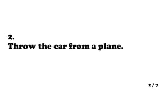 2.
Throw the car from a plane.



                              2/7
 