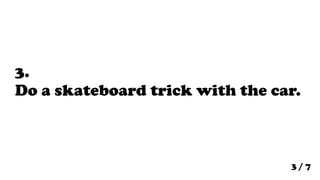 3.
Do a skateboard trick with the car.



                                 3/7
 