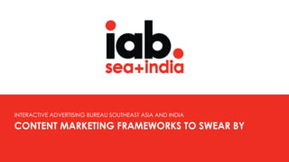 CONTENT MARKETING FRAMEWORKS TO SWEAR BY
INTERACTIVE ADVERTISING BUREAU SOUTHEAST ASIA AND INDIA
CONTENT MARKETING FRAMEWORKS TO SWEAR BY
INTERACTIVE ADVERTISING BUREAU SOUTHEAST ASIA AND INDIA
 