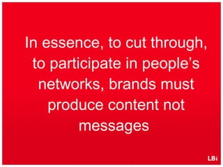 In essence, to cut through, to participate in people’s networks, brands must produce content not messages  