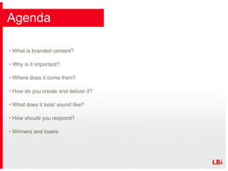 Agenda What is branded content? Why is it important? Where does it come from? How do you create and deliver it? What does it look/ sound like? How should you respond? Winners and losers 