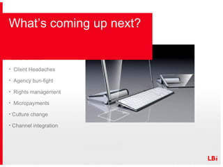 What’s coming up next? Content first (not last) Less is more Client Headaches Agency bun-fight Rights management Micropayments  Culture change Channel integration 