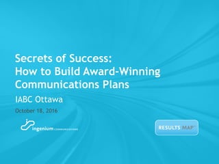 Secrets of Success:
How to Build Award-Winning
Communications Plans
October 18, 2016
IABC Ottawa
 