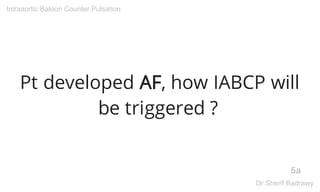 Pt developed AF, how IABCP will
be triggered ?
5a
Intraaortic Baloon Counter Pulsation
Dr.Sherif Badrawy
 