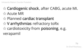 ☆ Cardiogenic shock, after CABG, acute MI.
☆ Acute MR
☆ Planned cardiac transplant
☆ V arrhythmias refractory toRx
☆ cardiotoxicity from poisoning, e.g.
verapamil
7b
Intraaortic Baloon Counter Pulsation
Dr.Sherif Badrawy
 