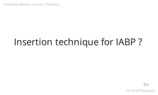 Insertion technique for IABP ?
8a
Intraaortic Baloon Counter Pulsation
Dr.Sherif Badrawy
 
