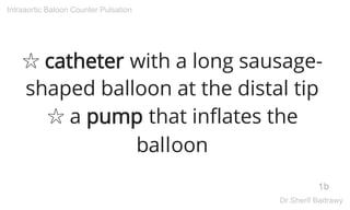 ☆ catheter with a long sausage-
shaped balloon at the distal tip
☆ a pump that inflates the
balloon
1b
Intraaortic Baloon Counter Pulsation
Dr.Sherif Badrawy
 