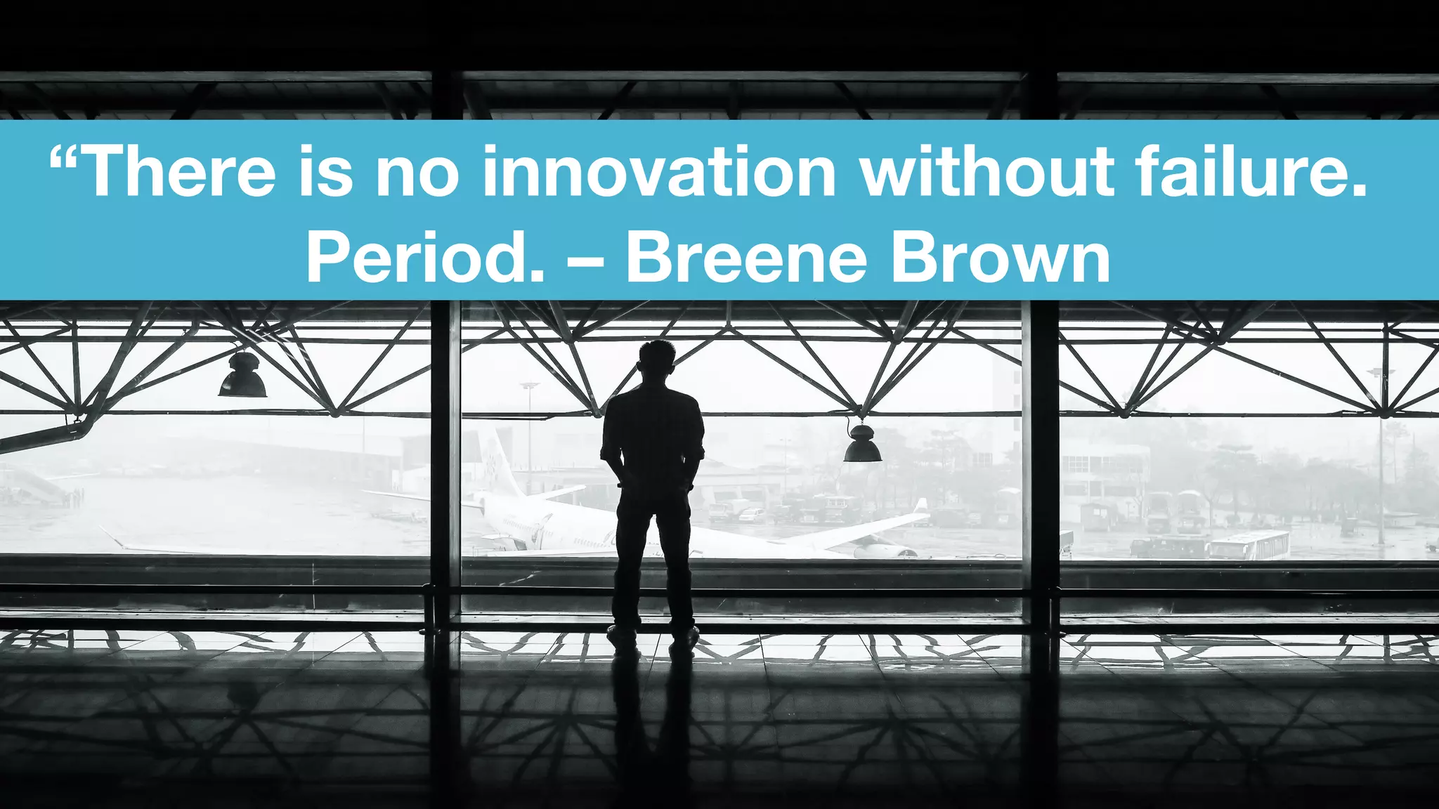 “There is no innovation without failure.
Period. – Breene Brown
 