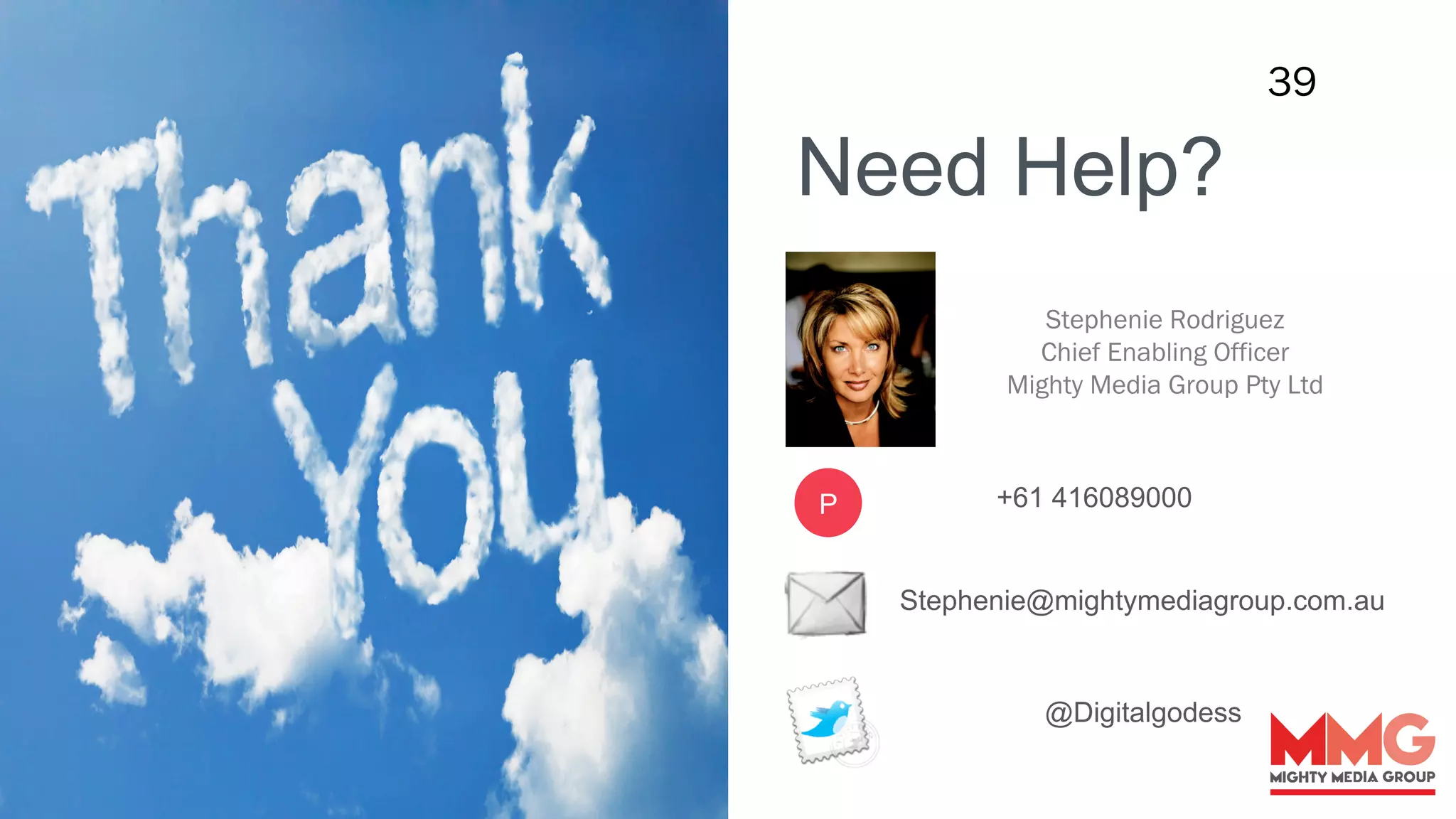 39
+61 416089000P
Stephenie@mightymediagroup.com.au
Need Help?
@Digitalgodess
Stephenie Rodriguez
Chief Enabling Officer
Mighty Media Group Pty Ltd
 