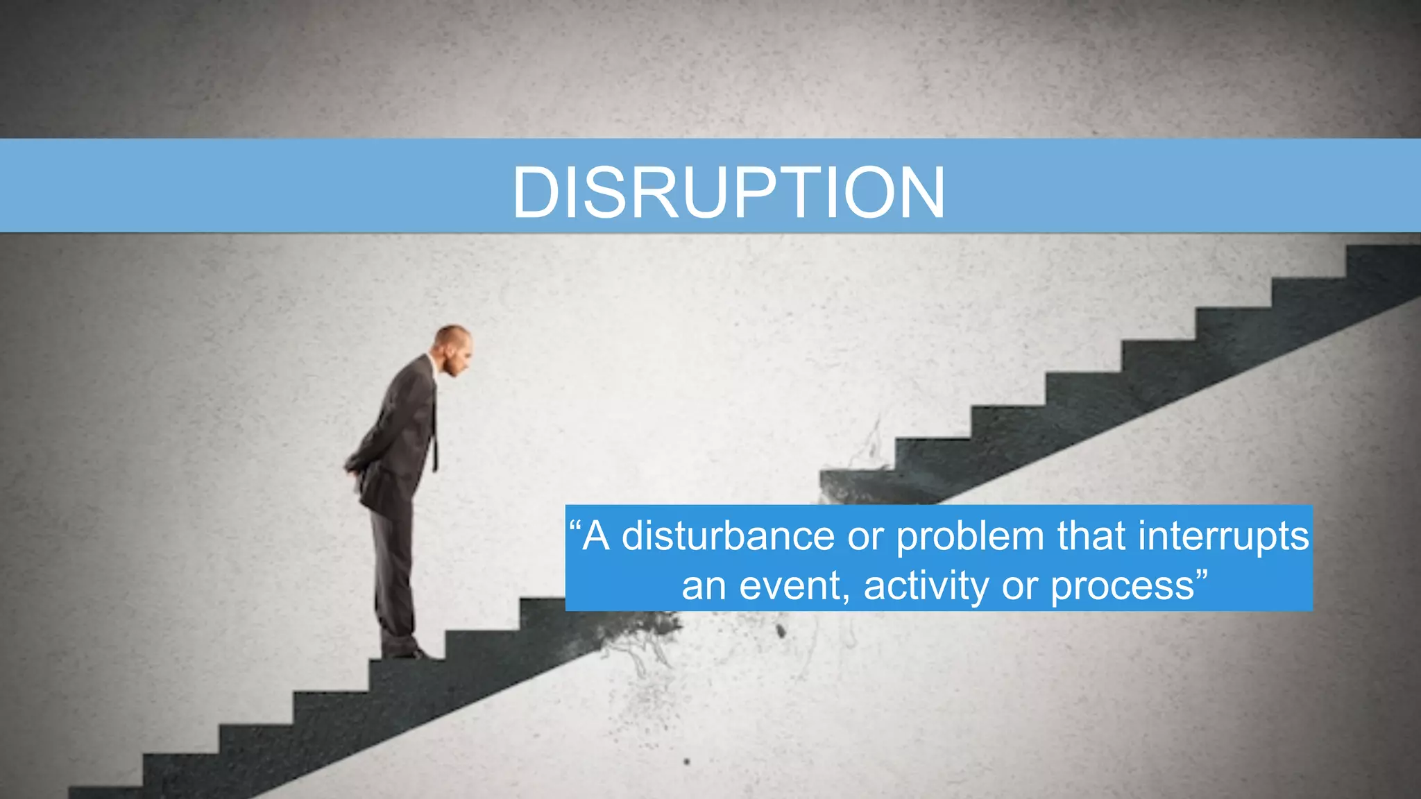 DISRUPTION
“A disturbance or problem that interrupts
an event, activity or process”
 