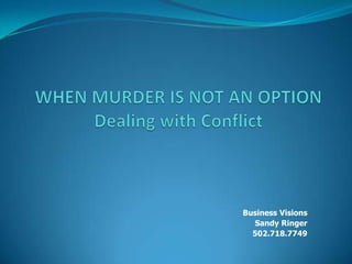 WHEN MURDER IS NOT AN OPTIONDealing with Conflict Business Visions Sandy Ringer 502.718.7749 