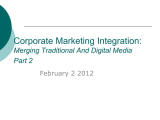 Corporate Marketing Integration:
Merging Traditional And Digital Media
Part 2
        February 2 2012
 
