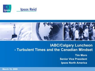 IABC/Calgary Luncheon
           - Turbulent Times and the Canadian Mindset
                                               Tim Moro
                                   Senior Vice President
                                    Ipsos North America

March 19, 2009
 