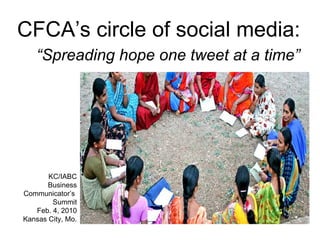 CFCA’s circle of social media: KC/IABC Business Communicator’s  Summit Feb. 4, 2010 Kansas City, Mo. “ Spreading hope one tweet at a time” 