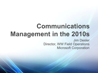 Jim Desler Director, WW Field Operations Microsoft Corporation Communications Management in the 2010s 