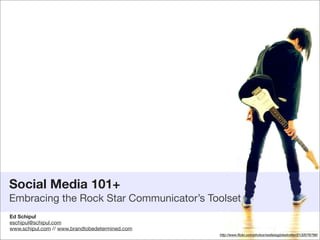 Social Media 101+
Embracing the Rock Star Communicator’s Toolset
Ed Schipul
eschipul@schipul.com
www.schipul.com // www.brandtobedetermined.com
                                                 http://www.ﬂickr.com/photos/restlessglobetrotter/2132076796/
 