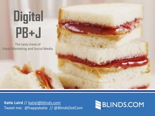 Digital
PB+J
The tasty treat of
Email Marketing and Social Media

Katie Laird // katiel@blinds.com
Tweet me: @happykatie // @BlindsDotCom

 