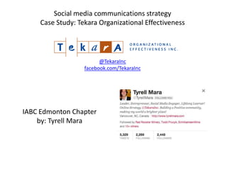 Social media communications strategy
     Case Study: Tekara Organizational Effectiveness




                         @TekaraInc
                   facebook.com/TekaraInc




IABC Edmonton Chapter
    by: Tyrell Mara
 