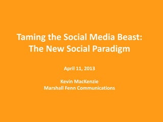 Taming the Social Media Beast:
  The New Social Paradigm
             April 11, 2013

            Kevin MacKenzie
      Marshall Fenn Communications
 