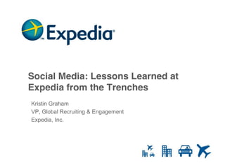 Social Media: Lessons Learned at
Expedia from the Trenches
Kristin Graham
VP, Global Recruiting & Engagement
Expedia, Inc.




                                     © 2009 Expedia, Inc. Confidential & proprietary. All rights reserved. | 1
 
