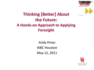 Thinking [Better] About
         the Future:
A Hands-on Approach to Applying
           Foresight

           Andy Hines
          IABC Houston
          May 12, 2011
 