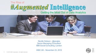 © 2016 IBM Corporation. All rights reserved1
The Rise of
Getting the Most Out of Data Analytics
Neville Hobson - @jangles
Senior Managing Consultant
IBM Social Consulting, London
IABC UK - November 23, 2016
 