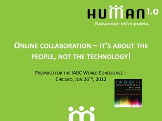 ONLINE COLLABORATION – IT’S ABOUT THE
    PEOPLE, NOT THE TECHNOLOGY!

     PREPARED FOR THE IABC WORLD CONFERENCE –
              CHICAGO, JUN 26TH, 2012
 