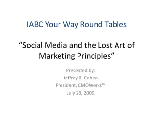 IABC Your Way Round Tables“Social Media and the Lost Art of Marketing Principles” Presented by: Jeffrey B. Cohen President, CMOWerks™ July 28, 2009 