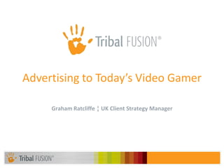 Advertising to Today’s Video Gamer

     Graham Ratcliffe ¦ UK Client Strategy Manager
 