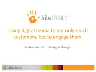 Michael Pearmain ¦ UK Insights Manager Using digital media to not only reach customers, but to engage them  