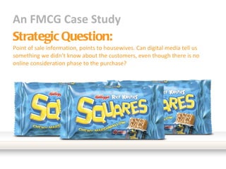 An FMCG Case Study Strategic Question: Point of sale information, points to housewives. Can digital media tell us something we didn’t know about the customers, even though there is no online consideration phase to the purchase? 