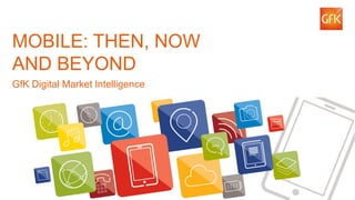 2
MOBILE: THEN, NOW
AND BEYOND
GfK Digital Market Intelligence
 