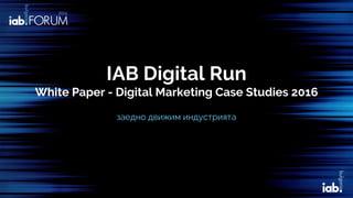 IAB Digital Run
White Paper - Digital Marketing Case Studies 2016
заедно движим индустрията
 