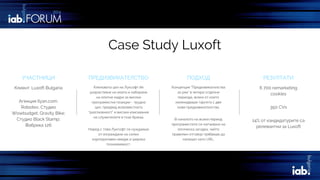 Case Study Luxoft
УЧАСТНИЦИ ПРЕДИЗВИКАТЕЛСТВО ПОДХОД РЕЗУЛТАТИ
Клиент: Luxoft Bulgaria
Агенция Ilyan.com;
Robotev; Студио
Wowbudget; Gravity Bike;
Студио Black Stamp;
Фабрика 126
Ключовата цел на Луксофт бе
разрастване на екипа и набиране
на опитни кадри за високи
програмистки позиции - трудна
цел, предвид всеизвестната
“разглезеност” и високи изисквания
на служителите в този бранш.
Наред с това Луксофт се нуждаеше
от изграждане на силен
корпоративен имидж и широка
познаваемост.
Концепция “Предизвикателства
за ума” в четири отделни
периода, всеки от които
изненадваше таргета с две
нови предизвикателства.
В началото на всеки период
програмистите се натъкваха на
логическа загадка, чийто
правилен отговор трябваше да
напишат като URL.
6 700 remarketing
cookies
350 CVs
14% от кандидатурите са
релевантни за Luxoft
 