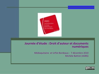 Journée d’étude : Droit d’auteur et documents 
                                   numériques
      Médiaquitaine et Urfist Bordeaux :  7 décembre 2010
                                   Michèle Battisti (ADBS)
 