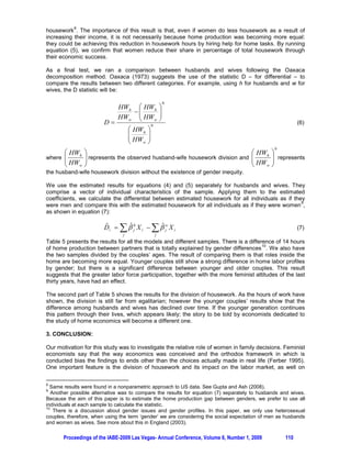 This paper is organized as follows: the first section uses the theoretical model of the economic
foundations of family and housework division; the following section explores the Brazilian data and
empirically models the behavior; while section three offers conclusions.

2. THEORETICAL MODELS OF DISTRIBUTION OF POWER WITHIN FAMILIES

Family decisions are clearly not exclusively made for rational economic reasons. Not only are
individuals unable to evaluate all the possible strategies and actions at every moment, they do not
consider only income maximization when deciding on their actions. The utility maximization model
helps to solve this dilemma between maximizing income and the broader ones by employing a utility
function that considers total well being of the individuals concerned. However, utility functions have
specific characteristics that are much appropriated to individuals. Aggregating utility function means
choosing among different approaches in order to diminish the theoretical problems, as they fail to
accept transitivity except in very specific cases (Sen 1966).

One possible approach is to assign distinct utility functions to each family member, however summing
them with different weights. The collective model of decision-making inside the household is one
possible solution. In Chiappori (1992), family members decide about the problem according to the
following model:

           Max U m ( Lm , C m )
           subject to :
                                                                                                      (1)
           P : U f (Lf , C f ) t u f
           O : wm Lm  w f L f  C m  C f d ( wm  w f )T  y

                                                                                                i
Where the subscripts m and f are respectively male (husband) and female (wife), L represents the
                                              i                                      i
labor participation of individual i, C is the consumption of individual i, and w is that individuals wage
rate; T is time dedicated to the labor market, and y is non-labor income. The first restriction is related
to the weight each family member carries in its household. The second is the consumption restriction;
i.e., family members can consume at most the aggregate value of their labor and non-labor incomes.

In these models, as seen in Lundberg (2008), decision can be simplified to:

               Max PU m ( Lm , C m )  (1  P )U f ( L f , C f )
               subject to :                                                                           (2)
               wm L  w f L  C  C d ( wm  w f ) H i  y
                    m            f        m       f



and a sharing rule:

           P     P ( y i , wi , H i , D i )

Where the unique difference from equation (1) is the existence of       D , that means the opportunities the
                                       4
individual has outside his/her marriage .

Power inside family is related to variable P , as well as to D . On the one hand, the P variable
indicates to what extent the utility of each individual is important for defining the maximization of
family well-being. On the other hand, D also indicates ‘power’ because it allows each individual to
bargain within the household since he/she has a viable alternative to staying married.




4
    This opportunity can be, for example, re-marriage.


          Proceedings of the IABE-2009 Las Vegas- Annual Conference, Volume 6, Number 1, 2009       107
 