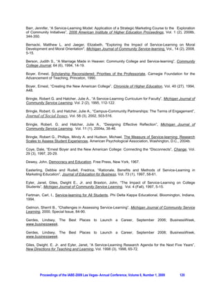 communication skills). Finally, as students become more aware of social issues and recognize that their
own actions can make a difference, it is likely that their leadership skills will improve (Rama et al., 2000).

A comprehensive, longitudinal study of 22,236 students, culled from a national sample of baccalaureate-
granting colleges and universities, explored the effects of service-learning and community service on the
cognitive and affective development of participants during their undergraduate years. It was found that
service participation had significant positive effects on all 11 outcome measures including academic
performance, values, self-efficacy, leadership, choice of a service career, and plans to participate in
service following college. Moreover, students conveyed a heightened sense of civic responsibility as a
result of their service experience (Astin et al., 2000). The findings of two cross-sectional studies mirrored
the results of the large-scale exploration; specifically, undergraduate students who participated in service-
learning experienced improved academic development and life skill development, a greater sense of civic
responsibility (Astin and Sax, 1998), stronger values, and a stronger understanding of social issues (Eyler
et al., 1997). Likewise, a qualitative analysis of ten in-depth student interviews supported the premise that
service-learning in a management course is effective and beneficial (Madsen and Turnbull, 2006).

Research on the impact of service-learning on students’ moral development has been inconsistent. An
examination of the relationship among service-learning, moral development, and moral orientation did not
reveal significant findings. However, students reported becoming more compassionate and sensitive,
gained a greater appreciation of and ability to solve social problems, and were more motivated to make
the world a better place (Bernacke and Jaeger, 2008).

3. THE SERVICE-LEARNING PROJECT

Strategic Marketing is a requirement for Stockton business students earning a bachelor’s of science
degree with a concentration in marketing. The primary objective of the course is to present students with
the tools necessary to make competent decisions in the business world as marketing professionals.
Students apply the skill set acquired through a culmination of prior business coursework, work
experience, internships, etc. as well as the fundamental theories and techniques learned in the capstone
course to a unique task for a service-learning agency. The civic engagement forum piques student
interest and the textbook and case analysis components are crystallized through application, making the
course more digestible and manageable for students. Consequently, the classroom experience becomes
more relevant, interesting, and understandable.

In order to earn academic credit, students are obligated to complete a number of forms for the service-
learning office at the college. Minimally, they invest about 30 hours per semester in their projects,
including about six on-site visits at their respective service-learning agency. The service-learning portion
of a student’s grade is 50 percent. Grading criteria includes submission of all status reports, quality of the
final product(s), and feedback from the non-profit organization.

Service-learning projects undertaken by student teams have been varied and are often dictated by the
needs of the respective service-learning partners. Such needs are influenced by national (vs. regional or
local) affiliation, size and structure of organization, age of organization, etc. For example, United Way is
well-entrenched and offers more resources to students than the School Peacemaker, run by one
individual.

Each team elects a project manager, identifies broad goals for the semester (as well as each week), and
delivers a written and oral report to the class every other week. The latter is particularly important
because the instructor wants the entire class to be informed and wedded to the concept of service-
learning. Moreover, there is usually more than one team working with any given organization and the
process facilitates reflection throughout the semester (rather than just at the end). An added benefit is the
realization that the service-learning tasks undergo various degrees of transformation as the semester
progresses, occasionally creating healthy frustration for the students (and mirroring challenges they will
inevitably face once they enter the business world).




         Proceedings of the IABE-2009 Las Vegas- Annual Conference, Volume 6, Number 1, 2009        117
 